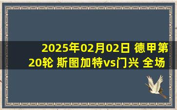 2025年02月02日 德甲第20轮 斯图加特vs门兴 全场录像